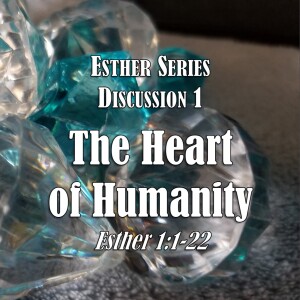 Esther Series - Discussion 1: The Heart of Humanity (Esther 1:1-22)