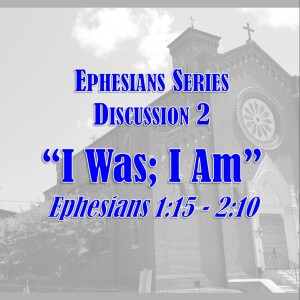 Ephesians Series - Discussion 2: I Was -- I Am (Ephesians 1:15 - 2:10)