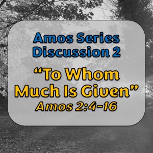 Amos Series - Discussion 2: To Whom Much Is Given (Amos 2:4-16)