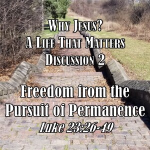 S02 E60 Why Jesus? Series - Discussion 2: Freedom from the Pursuit of Permanence (Luke 23:26-49)