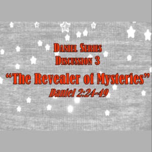Daniel Series - Discussion 3:  The Revealer of Mysteries (Daniel 2:24-49)