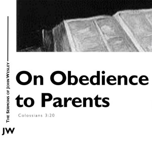John Wesley Sermon Series - Episode 3: On Obedience to Parents (Colossians 3:20)