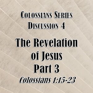 Colossians Series - Discussion 4: The Revelation of Jesus Part 3 (Colossians 1:15-23)