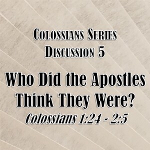 Colossians Series - Discussion 5: Who Did the Apostles Think They Were? (Colossians 1:24 - 2:5)