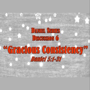 Daniel Series - Discussion 6:  Gracious Consistency (Daniel 5:1-30)