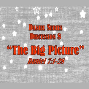 Daniel Series - Discussion 8:  The Big Picture (Daniel 7:1-28)
