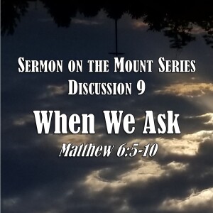 Sermon on the Mount Series - Discussion 9:  When We Ask (Matthew 6:5-10)