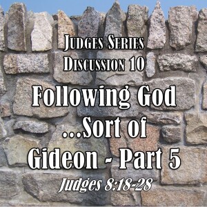 Judges Series - Discussion 10: Following God...Sort of - Gideon Part 5 (Judges 8:18-28)