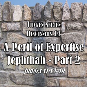 Judges Series - Discussion 13: A Peril of Expertise - Jephthah Part 2 (Judges 11:12-40)