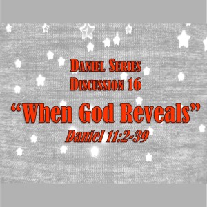Daniel Series - Discussion 16:  When God Reveals (Daniel 11:2-39)
