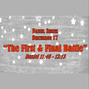 Daniel Series - Discussion 17:  The First & Final Battle (Daniel 11:40 - 12:13)