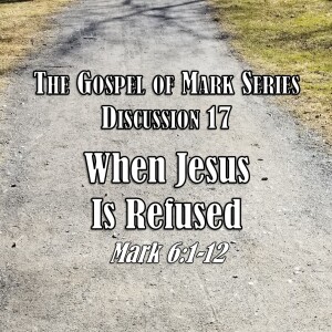 S01 E17 Mark Series - Discussion 17: When Jesus Is Refused (Mark 6:1-6)