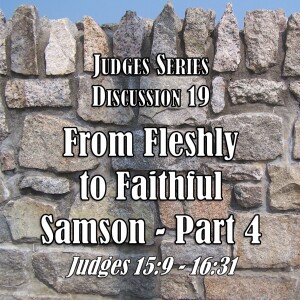 Judges Series - Discussion 19: From Fleshly to Faithful - Samson Part 4 (Judges 15:9 - 16:31)