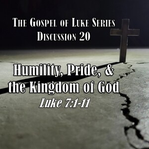 Luke Series - Discussion 20: Humility, Pride, and the Kingdom of God (Luke 7:1-11)