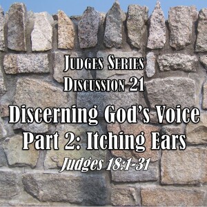 Judges Series - Discussion 21: Discerning God’s Voice Part 2 - Itching Ears (Judges 18:1-31)
