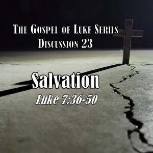 Luke Series - Discussion 23: Salvation (Luke 7:36-50)