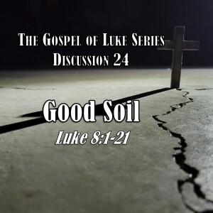 Luke Series - Discussion 24: Good Soil (Luke 8:1-21)