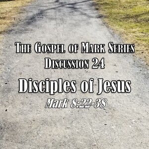 Mark Series - Discussion 24: Disciples of Jesus (Mark 8:22-38)