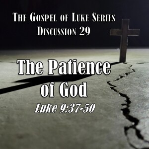 Luke Series - Discussion 29: The Patience of God (Luke 9:37-50)