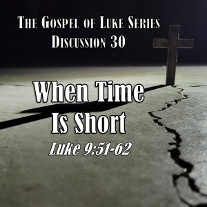 Luke Series - Discussion 30: When Time Is Short (Luke 9:51-62)