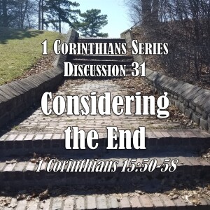 1 Corinthians Series - Discussion 31: Considering the End (1 Corinthians 15:50-58)
