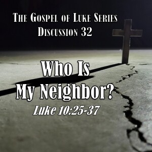 Luke Series - Discussion 32: Who Is My Neighbor? (Luke 10:25-37)