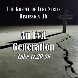 Luke Series - Discussion 36: An Evil Generation (Luke 11:29-36)