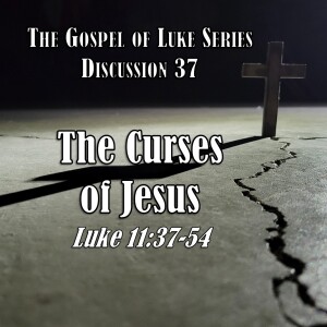 Luke Series - Discussion 37: The Curses of Jesus (Luke 11:37-54)