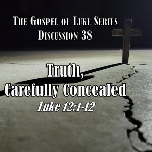 Luke Series - Discussion 38: Truth, Carefully Concealed (Luke 12:1-12)