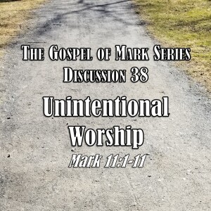 Mark Series - Discussion 38: Unintentional Worship (Mark 11:1-11)
