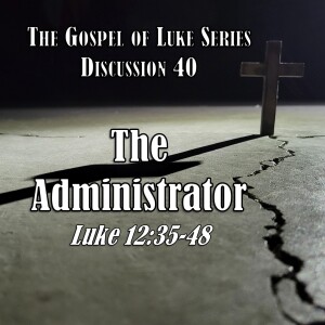 Luke Series - Discussion 40: The Administrator (Luke 12:35-48)