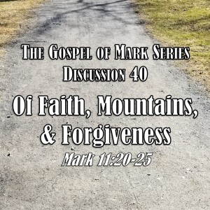 S01 E40 Mark Series - Discussion 40: Of Faith, Mountains, and Forgiveness (Mark 11:20-25)