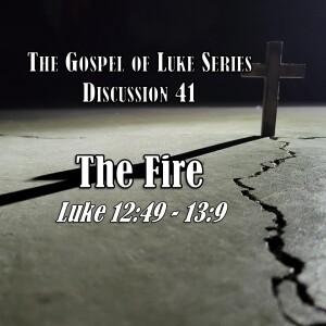 Luke Series - Discussion 41: The Fire (Luke 12:49 - 13:9)