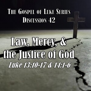 Luke Series - Discussion 42: Law, Mercy, and the Justice of God (Luke 13:10-17; 14:1-6)