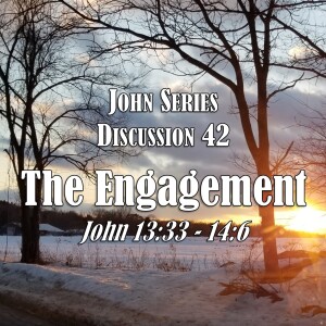 John Series - Discussion 42:  The Engagement (John 13:33 - 14:6)