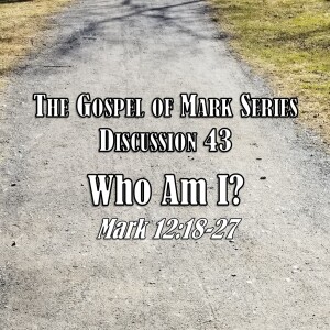 Mark Series - Discussion 43: Who Am I? (Mark 12:18-27)