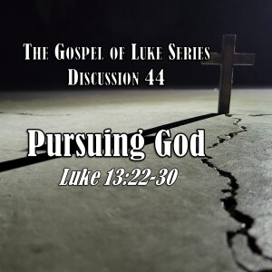 Luke Series - Discussion 44: Pursuing God (Luke 13:22-30)