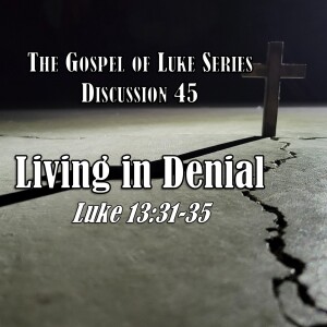 Luke Series - Discussion 45: Living in Denial (Luke 13:31-35)