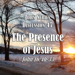 S05 E47 John Series - Discussion 47:  The Presence of Jesus (John 16:4b-33)