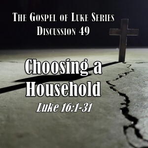 Luke Series - Discussion 49: Choosing a Household (Luke 16:1-31)