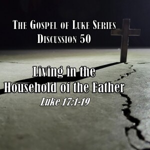 Luke Series - Discussion 50: Living in the Household of the Father (Luke 17:1-19)