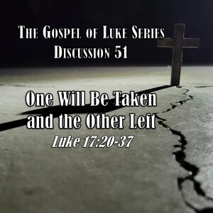 Luke Series - Discussion 51: One Will Be Taken and the Other Left (Luke 17:20-37)