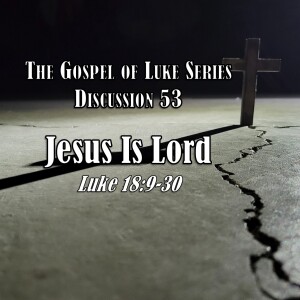 Luke Series - Discussion 53: Jesus Is Lord (Luke 18:9-30)