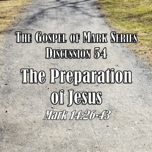 Mark Series - Discussion 54: The Preparation of Jesus (Mark 14:26-43)