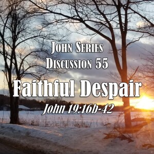 John Series - Discussion 55:  Faithful Despair (John 19:16b-42)