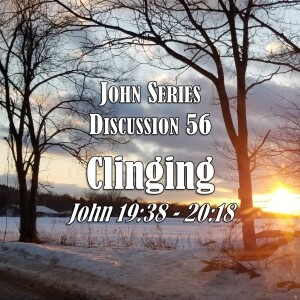 John Series - Discussion 56:  Clinging (John 19:38 - 20:18)
