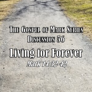 Mark Series - Discussion 56: Living for Forever (Mark 14:32-42)
