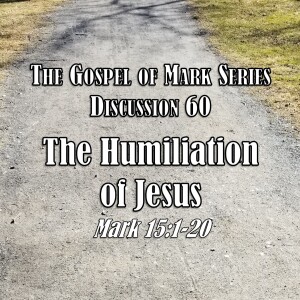 Mark Series - Discussion 60: The Humiliation of Jesus (Mark 15:1-20)