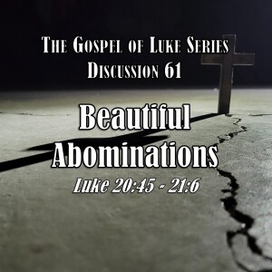 Luke Series - Discussion 61: Beautiful Abominations (Luke 20:45 - 21:6)