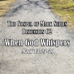 Mark Series - Discussion 62: When God Whispers (Mark 15:25-39)